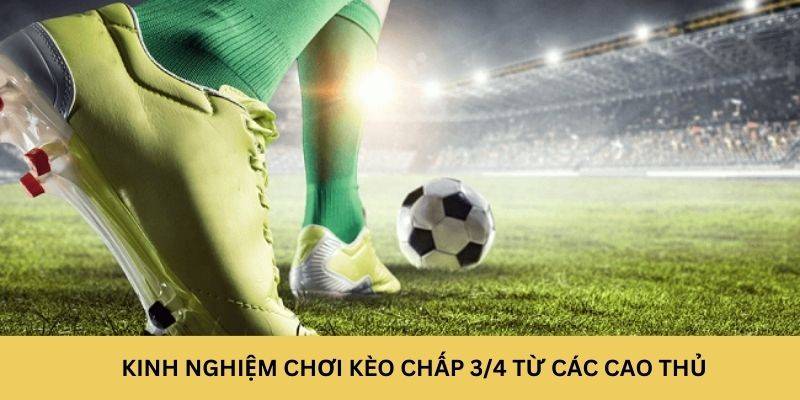 Kinh nghiệm chơi kèo chấp 3/4 từ các cao thủ